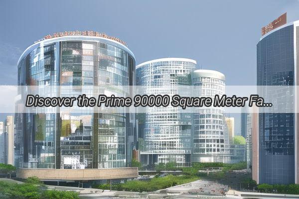 Discover the Prime 90000 Square Meter Factory Hub in Guangzhou A Gateway to Industrial Excellence